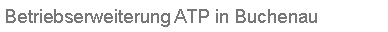 Textfeld: Betriebserweiterung ATP in Buchenau